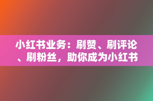 小红书业务：刷赞、刷评论、刷粉丝，助你成为小红书大咖！