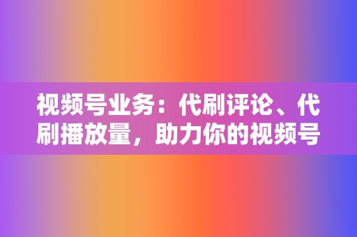 视频号业务：代刷评论、代刷播放量，助力你的视频号账号快速涨粉！