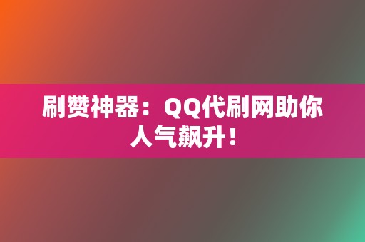 刷赞神器：QQ代刷网助你人气飙升！