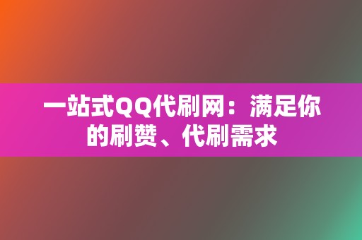 一站式QQ代刷网：满足你的刷赞、代刷需求