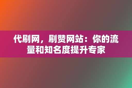 代刷网，刷赞网站：你的流量和知名度提升专家