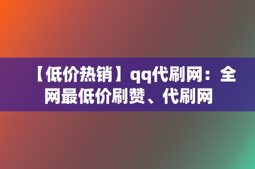 【低价热销】qq代刷网：全网最低价刷赞、代刷网