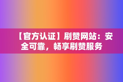 【官方认证】刷赞网站：安全可靠，畅享刷赞服务