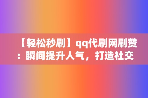 【轻松秒刷】qq代刷网刷赞：瞬间提升人气，打造社交明星