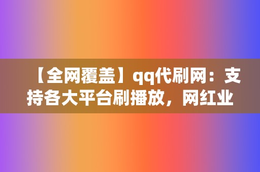 【全网覆盖】qq代刷网：支持各大平台刷播放，网红业务网