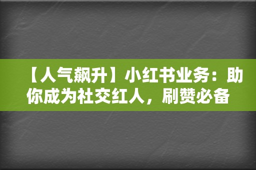 【人气飙升】小红书业务：助你成为社交红人，刷赞必备