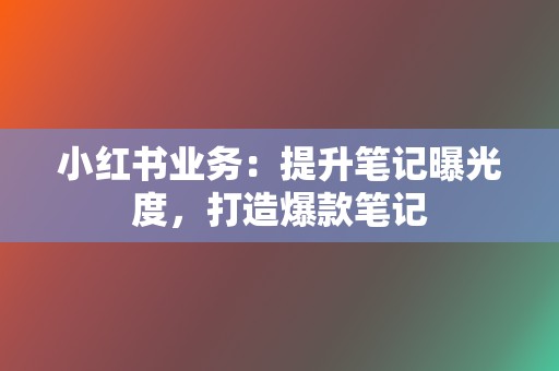 小红书业务：提升笔记曝光度，打造爆款笔记