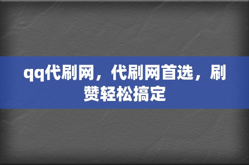 qq代刷网，代刷网首选，刷赞轻松搞定