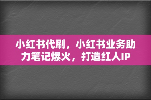 小红书代刷，小红书业务助力笔记爆火，打造红人IP