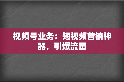 视频号业务：短视频营销神器，引爆流量