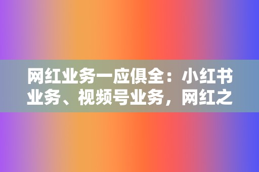 网红业务一应俱全：小红书业务、视频号业务，网红之路一帆风顺！