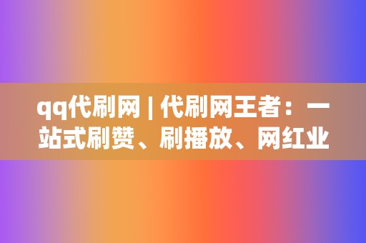 qq代刷网 | 代刷网王者：一站式刷赞、刷播放、网红业务、小红书业务、视频号业务解决方案