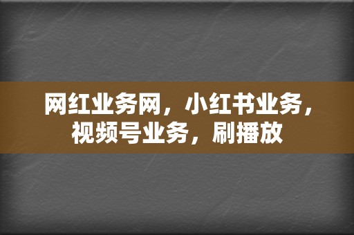 网红业务网，小红书业务，视频号业务，刷播放  第2张