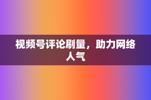 视频号评论刷量，助力网络人气