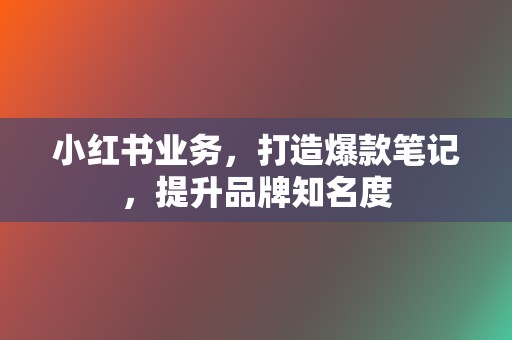 小红书业务，打造爆款笔记，提升品牌知名度