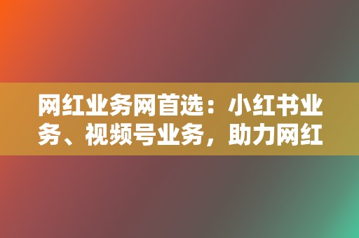 网红业务网首选：小红书业务、视频号业务，助力网红之路！