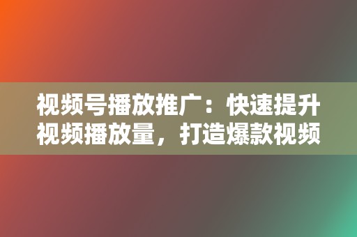 视频号播放推广：快速提升视频播放量，打造爆款视频！