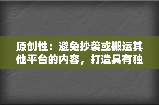 原创性：避免抄袭或搬运其他平台的内容，打造具有独特性的原创内容。