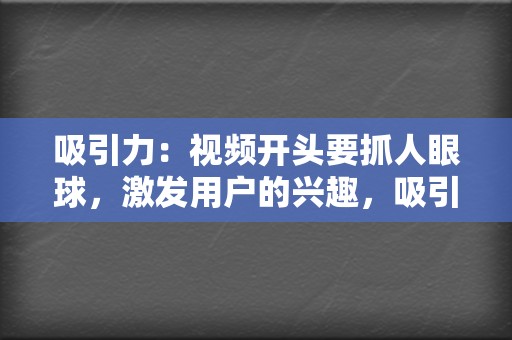 吸引力：视频开头要抓人眼球，激发用户的兴趣，吸引他们继续观看。