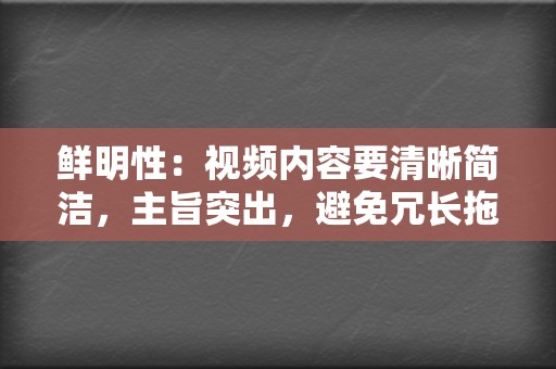 鲜明性：视频内容要清晰简洁，主旨突出，避免冗长拖沓或杂乱无章。