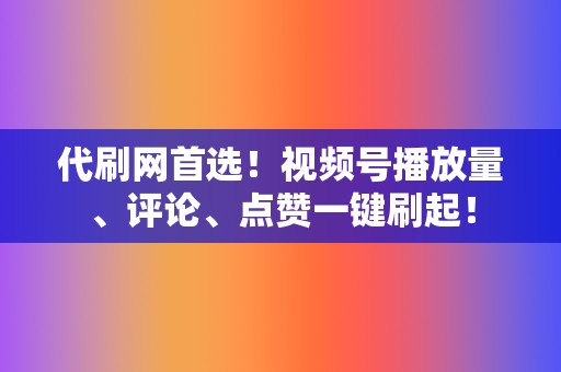 代刷网首选！视频号播放量、评论、点赞一键刷起！