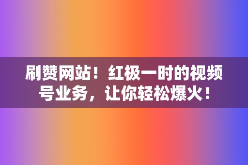 刷赞网站！红极一时的视频号业务，让你轻松爆火！  第2张