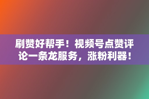 刷赞好帮手！视频号点赞评论一条龙服务，涨粉利器！