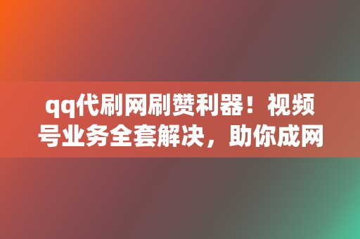 qq代刷网刷赞利器！视频号业务全套解决，助你成网红！