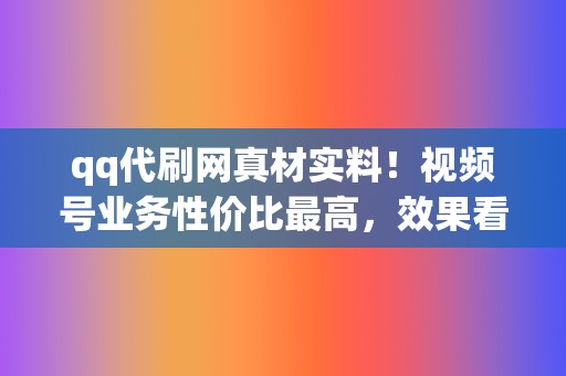 qq代刷网真材实料！视频号业务性价比最高，效果看得见！  第2张