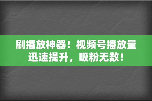 刷播放神器！视频号播放量迅速提升，吸粉无数！