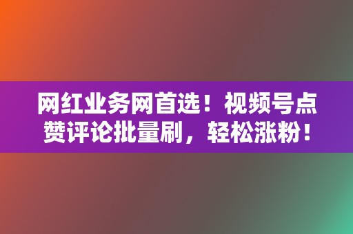 网红业务网首选！视频号点赞评论批量刷，轻松涨粉！