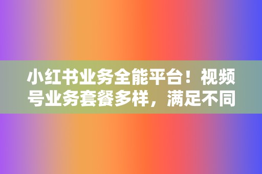 小红书业务全能平台！视频号业务套餐多样，满足不同需求！