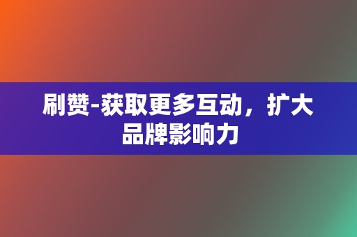 刷赞-获取更多互动，扩大品牌影响力