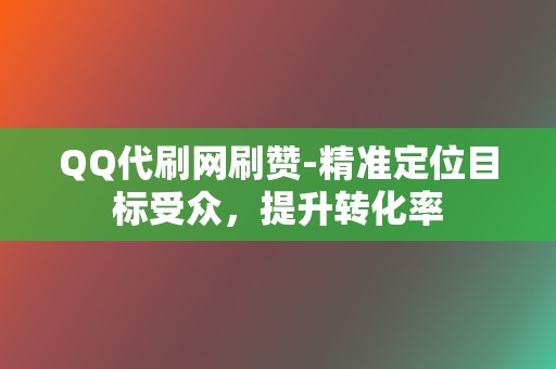 QQ代刷网刷赞-精准定位目标受众，提升转化率