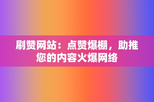 刷赞网站：点赞爆棚，助推您的内容火爆网络