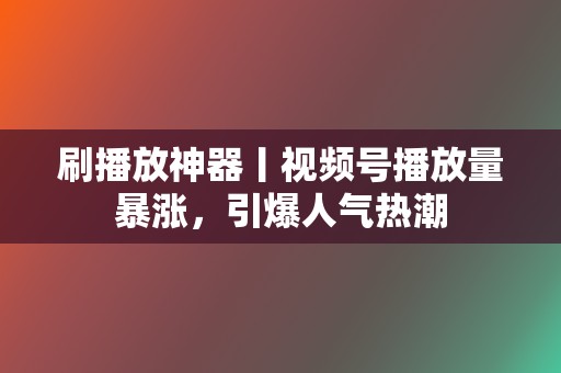 刷播放神器丨视频号播放量暴涨，引爆人气热潮