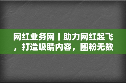 网红业务网丨助力网红起飞，打造吸睛内容，圈粉无数