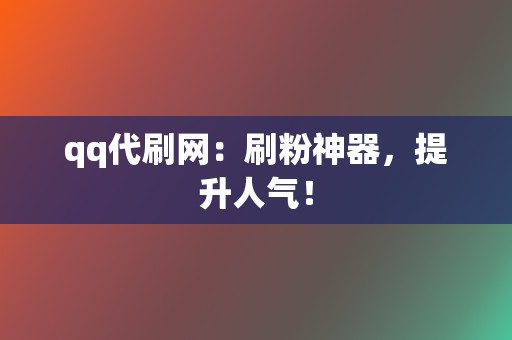 qq代刷网：刷粉神器，提升人气！