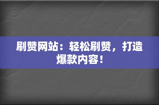 刷赞网站：轻松刷赞，打造爆款内容！