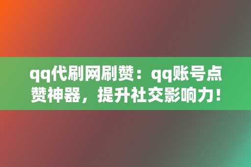 qq代刷网刷赞：qq账号点赞神器，提升社交影响力！