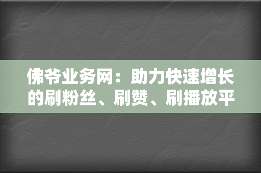 佛爷业务网：助力快速增长的刷粉丝、刷赞、刷播放平台