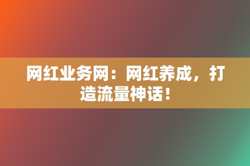 网红业务网：网红养成，打造流量神话！