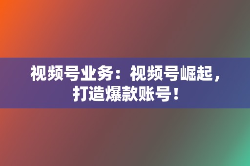 视频号业务：视频号崛起，打造爆款账号！  第2张