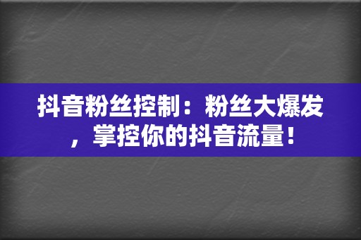 抖音粉丝控制：粉丝大爆发，掌控你的抖音流量！