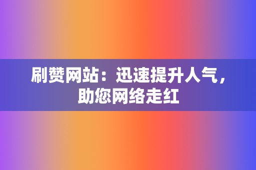 刷赞网站：迅速提升人气，助您网络走红