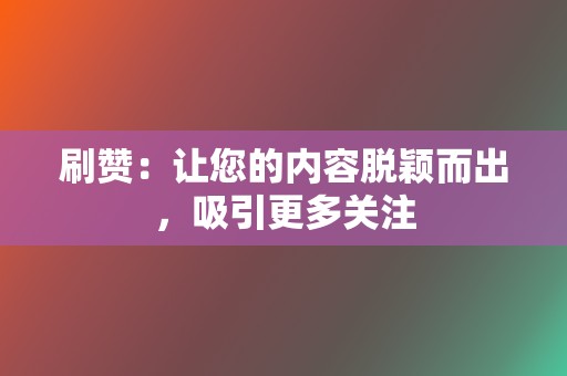 刷赞：让您的内容脱颖而出，吸引更多关注