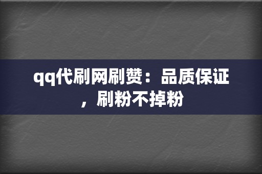 qq代刷网刷赞：品质保证，刷粉不掉粉