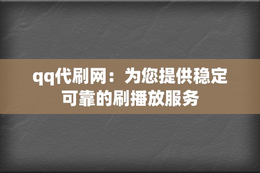 qq代刷网：为您提供稳定可靠的刷播放服务