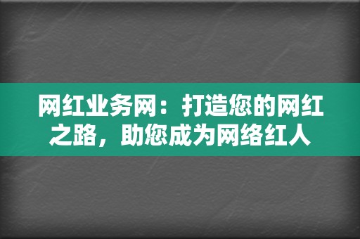 网红业务网：打造您的网红之路，助您成为网络红人