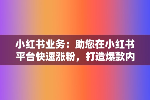 小红书业务：助您在小红书平台快速涨粉，打造爆款内容  第2张